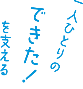 人ひとりのできた!を支える